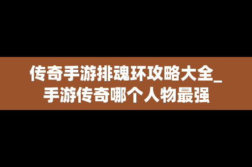 传奇手游排魂环攻略大全_手游传奇哪个人物最强