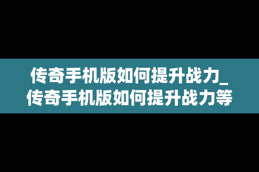 传奇手机版如何提升战力_传奇手机版如何提升战力等级