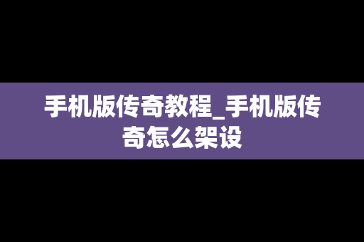 手机版传奇教程_手机版传奇怎么架设