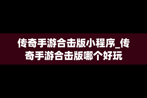 传奇手游合击版小程序_传奇手游合击版哪个好玩