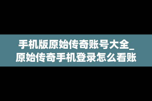 手机版原始传奇账号大全_原始传奇手机登录怎么看账号密码