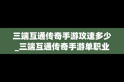 三端互通传奇手游攻速多少_三端互通传奇手游单职业