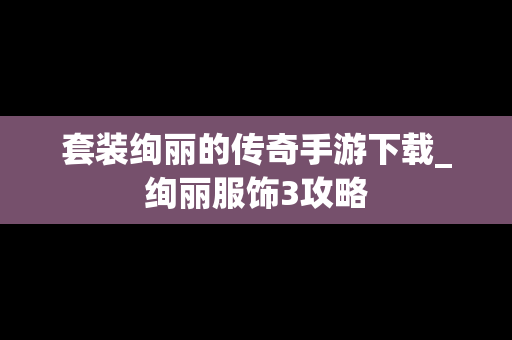 套装绚丽的传奇手游下载_绚丽服饰3攻略