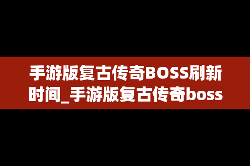 手游版复古传奇BOSS刷新时间_手游版复古传奇boss刷新时间是几点