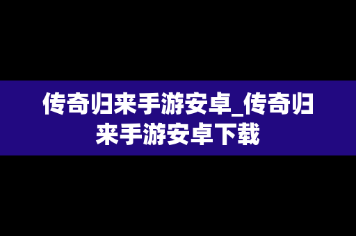 传奇归来手游安卓_传奇归来手游安卓下载