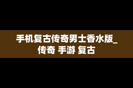 手机复古传奇男士香水版_传奇 手游 复古