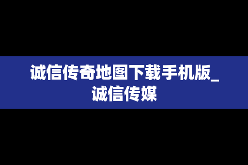 诚信传奇地图下载手机版_诚信传媒
