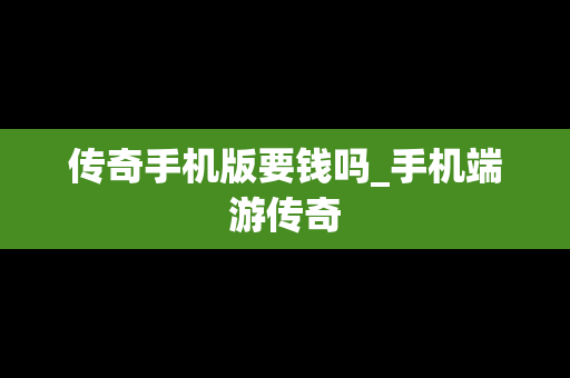 传奇手机版要钱吗_手机端游传奇