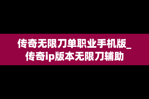传奇无限刀单职业手机版_传奇ip版本无限刀辅助