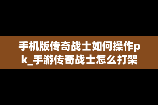 手机版传奇战士如何操作pk_手游传奇战士怎么打架