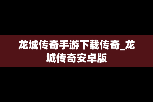 龙城传奇手游下载传奇_龙城传奇安卓版