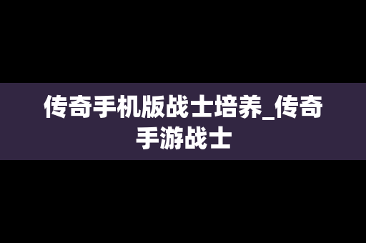 传奇手机版战士培养_传奇手游战士