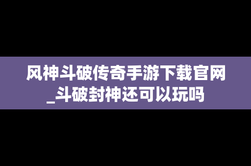 风神斗破传奇手游下载官网_斗破封神还可以玩吗