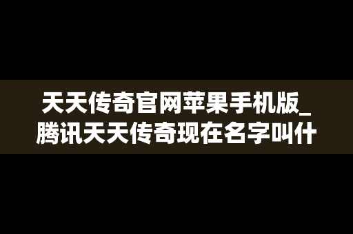 天天传奇官网苹果手机版_腾讯天天传奇现在名字叫什么