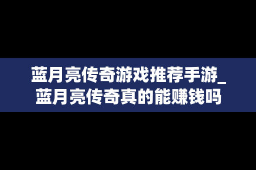 蓝月亮传奇游戏推荐手游_蓝月亮传奇真的能赚钱吗