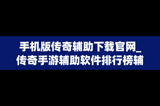 手机版传奇辅助下载官网_传奇手游辅助软件排行榜辅助器大全