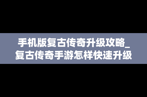 手机版复古传奇升级攻略_复古传奇手游怎样快速升级