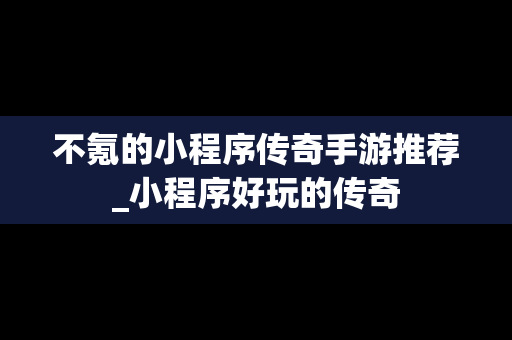 不氪的小程序传奇手游推荐_小程序好玩的传奇