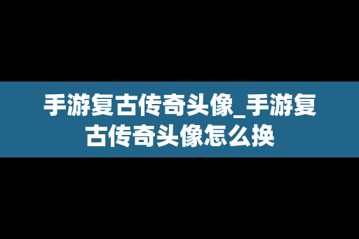 手游复古传奇头像_手游复古传奇头像怎么换