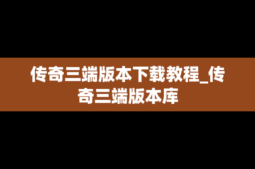传奇三端版本下载教程_传奇三端版本库
