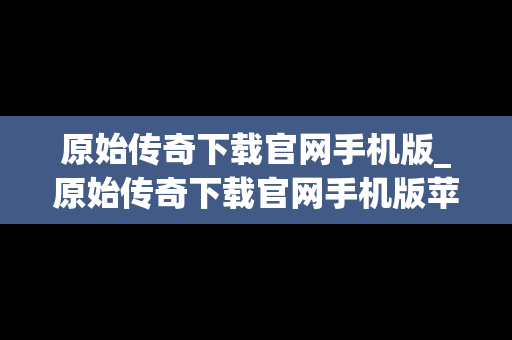 原始传奇下载官网手机版_原始传奇下载官网手机版苹果