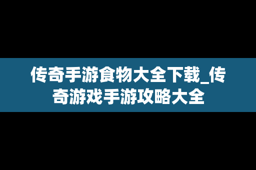 传奇手游食物大全下载_传奇游戏手游攻略大全