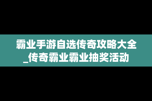 霸业手游自选传奇攻略大全_传奇霸业霸业抽奖活动