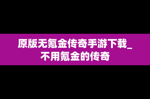 原版无氪金传奇手游下载_不用氪金的传奇