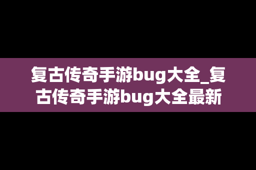 复古传奇手游bug大全_复古传奇手游bug大全最新