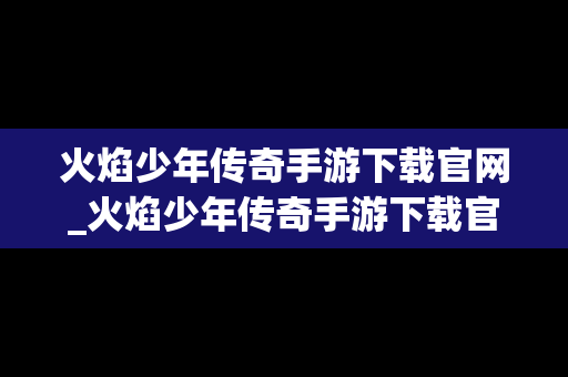 火焰少年传奇手游下载官网_火焰少年传奇手游下载官网最新版