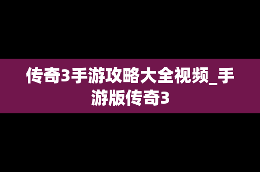 传奇3手游攻略大全视频_手游版传奇3