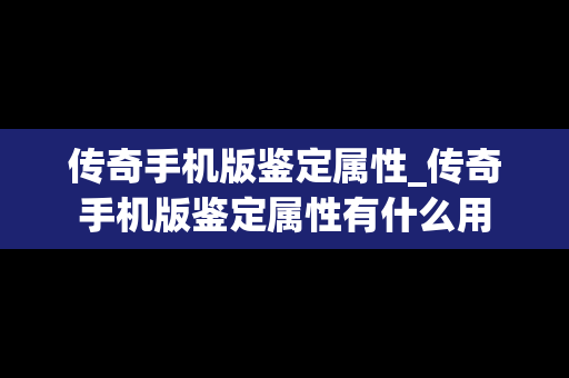 传奇手机版鉴定属性_传奇手机版鉴定属性有什么用