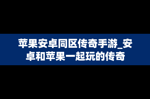苹果安卓同区传奇手游_安卓和苹果一起玩的传奇