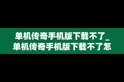 单机传奇手机版下载不了_单机传奇手机版下载不了怎么办
