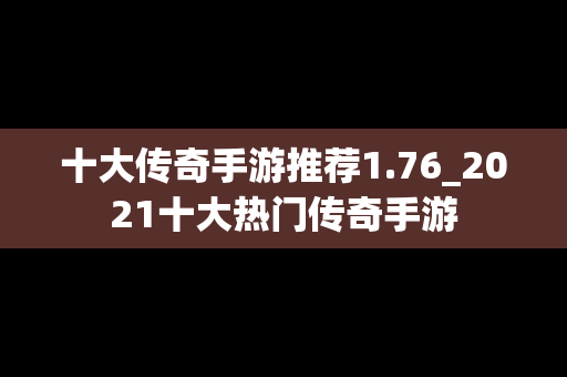十大传奇手游推荐1.76_2021十大热门传奇手游