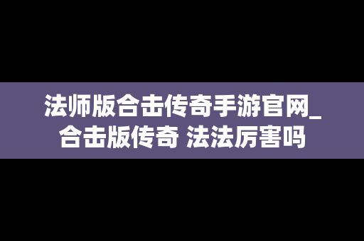 法师版合击传奇手游官网_合击版传奇 法法厉害吗