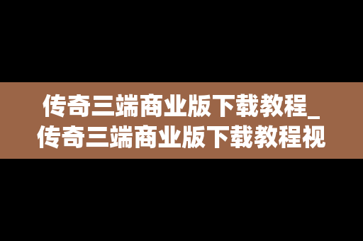 传奇三端商业版下载教程_传奇三端商业版下载教程视频
