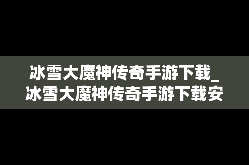 冰雪大魔神传奇手游下载_冰雪大魔神传奇手游下载安装