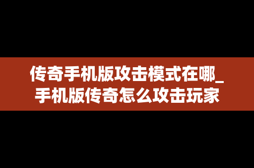 传奇手机版攻击模式在哪_手机版传奇怎么攻击玩家