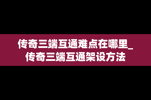 传奇三端互通难点在哪里_传奇三端互通架设方法