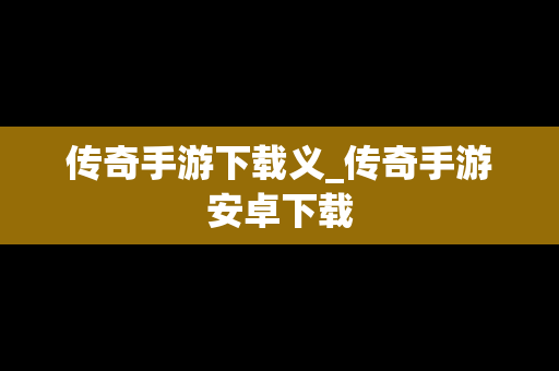 传奇手游下载义_传奇手游安卓下载