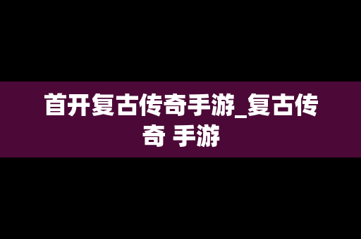 首开复古传奇手游_复古传奇 手游
