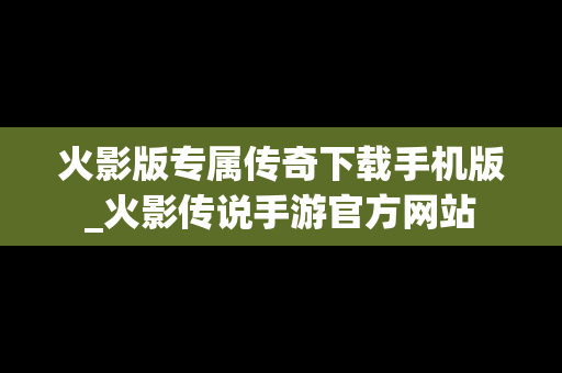火影版专属传奇下载手机版_火影传说手游官方网站