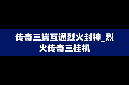 传奇三端互通烈火封神_烈火传奇三挂机