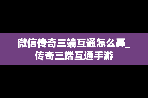 微信传奇三端互通怎么弄_传奇三端互通手游
