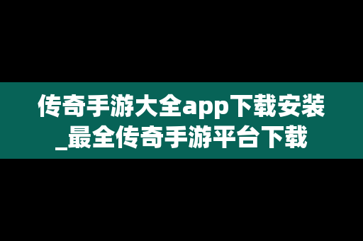 传奇手游大全app下载安装_最全传奇手游平台下载