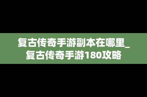 复古传奇手游副本在哪里_复古传奇手游180攻略