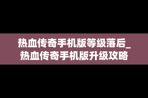 热血传奇手机版等级落后_热血传奇手机版升级攻略