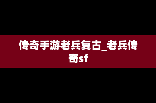 传奇手游老兵复古_老兵传奇sf