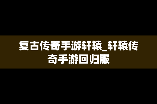 复古传奇手游轩辕_轩辕传奇手游回归服